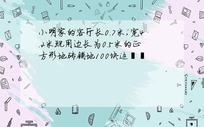 小明家的客厅长0.7米,宽4.2米现用边长为0.5米的正方形地砖铺地100块这��