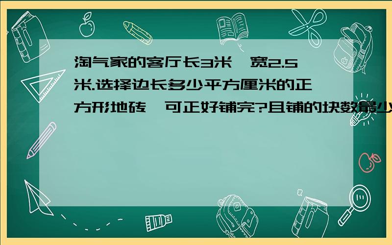 淘气家的客厅长3米,宽2.5米.选择边长多少平方厘米的正方形地砖,可正好铺完?且铺的块数最少?