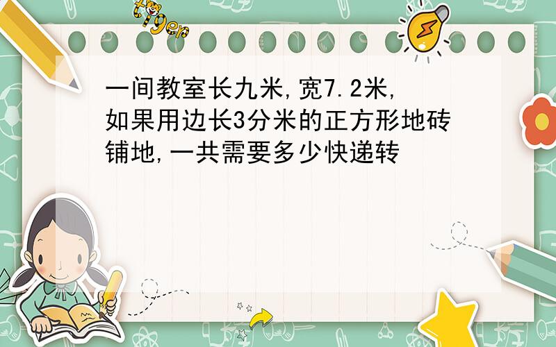 一间教室长九米,宽7.2米,如果用边长3分米的正方形地砖铺地,一共需要多少快递转