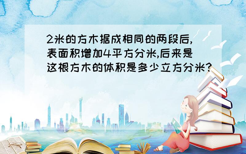 2米的方木据成相同的两段后,表面积增加4平方分米,后来是这根方木的体积是多少立方分米?