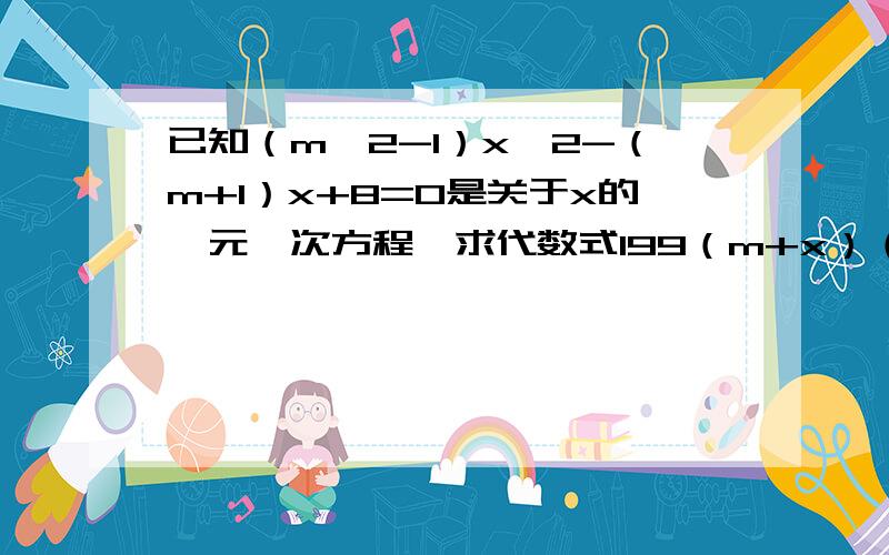 已知（m^2-1）x^2-（m+1）x+8=0是关于x的一元一次方程,求代数式199（m+x）（x-2m）+3m+15的值