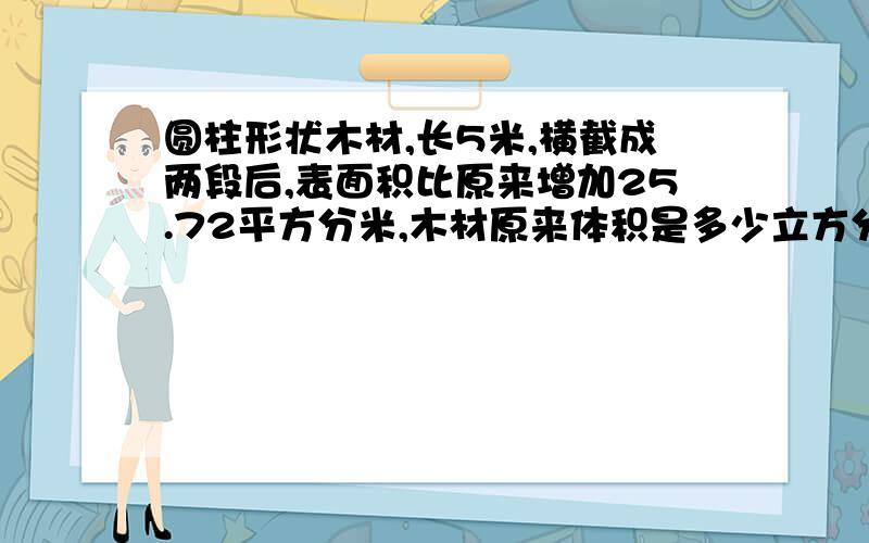 圆柱形状木材,长5米,横截成两段后,表面积比原来增加25.72平方分米,木材原来体积是多少立方分米?