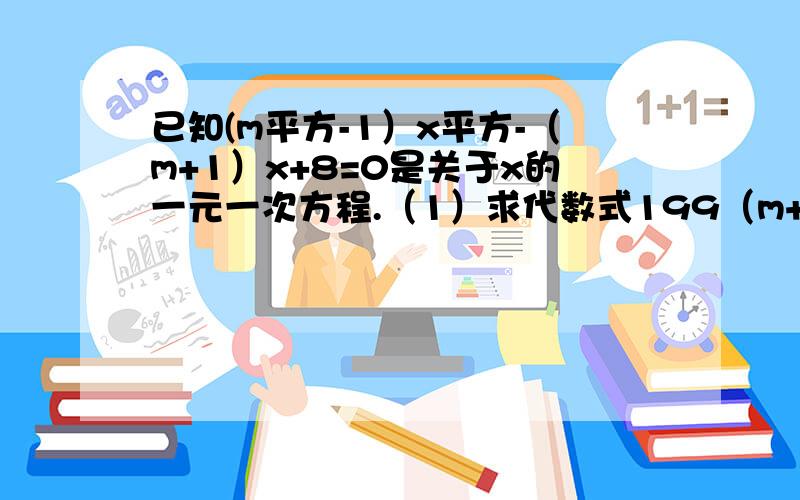 已知(m平方-1）x平方-（m+1）x+8=0是关于x的一元一次方程.（1）求代数式199（m+x）*（x-2m）+3m+15的值