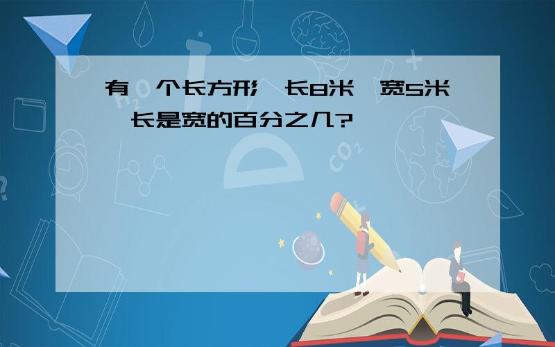 有一个长方形,长8米,宽5米,长是宽的百分之几?