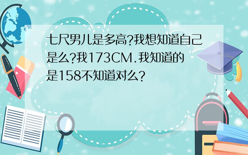 七尺男儿是多高?我想知道自己是么?我173CM.我知道的是158不知道对么?