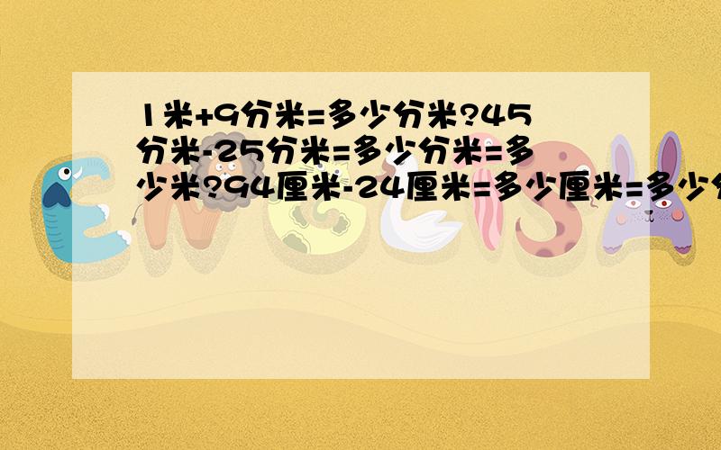 1米+9分米=多少分米?45分米-25分米=多少分米=多少米?94厘米-24厘米=多少厘米=多少分米?