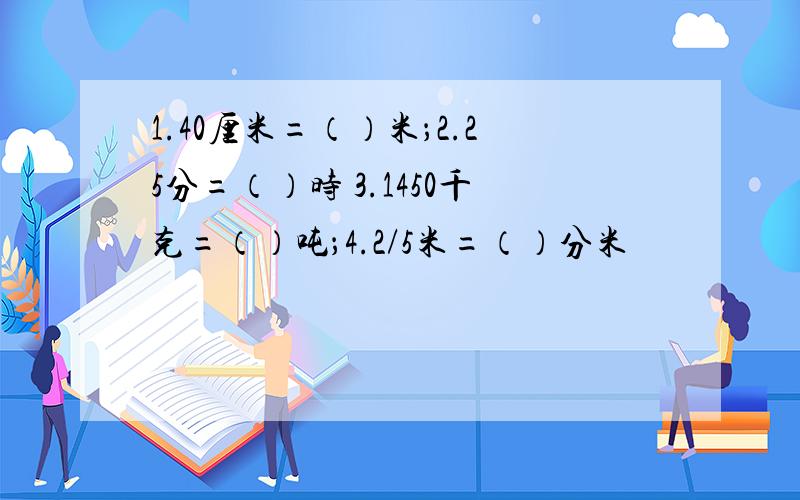 1.40厘米=（）米；2.25分=（）时 3.1450千克=（）吨；4.2/5米=（）分米