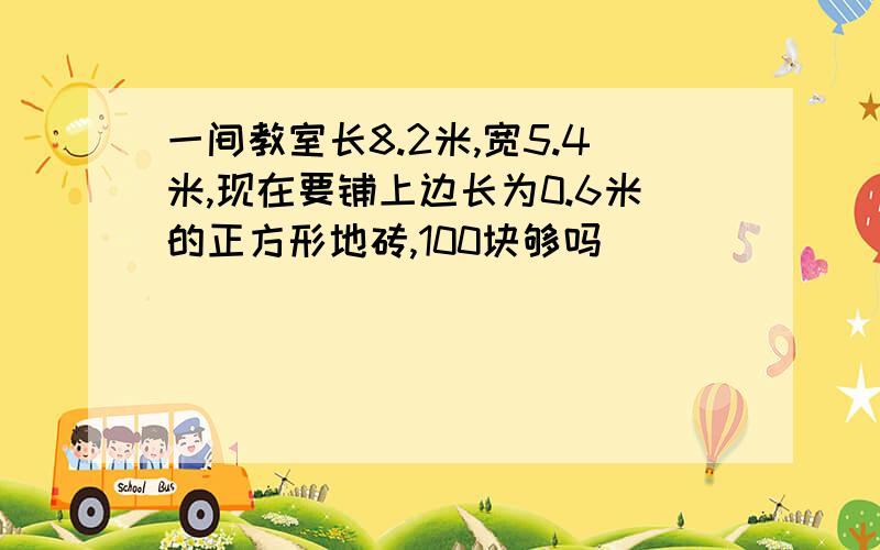 一间教室长8.2米,宽5.4米,现在要铺上边长为0.6米的正方形地砖,100块够吗