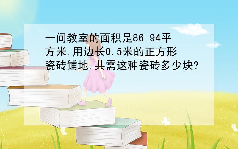 一间教室的面积是86.94平方米,用边长0.5米的正方形瓷砖铺地,共需这种瓷砖多少块?