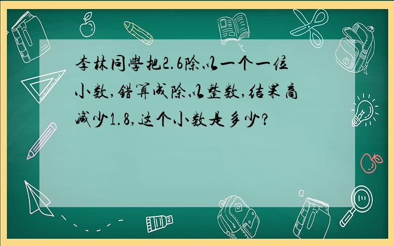 李林同学把2.6除以一个一位小数,错算成除以整数,结果商减少1.8,这个小数是多少?