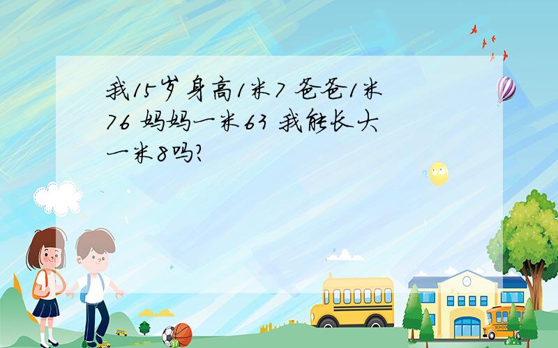 我15岁身高1米7 爸爸1米76 妈妈一米63 我能长大一米8吗?