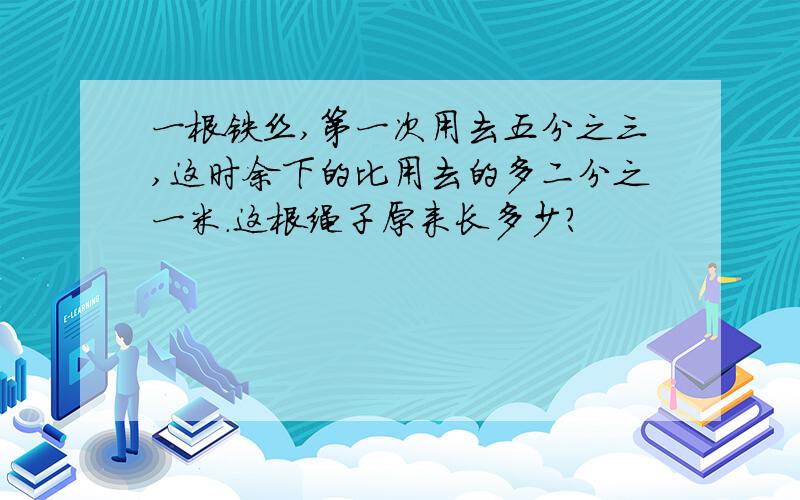 一根铁丝,第一次用去五分之三,这时余下的比用去的多二分之一米.这根绳子原来长多少?