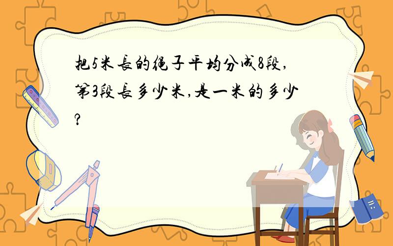 把5米长的绳子平均分成8段,第3段长多少米,是一米的多少?