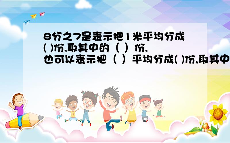 8分之7是表示把1米平均分成( )份,取其中的（ ）份,也可以表示把（ ）平均分成( )份,取其中的（ ）份