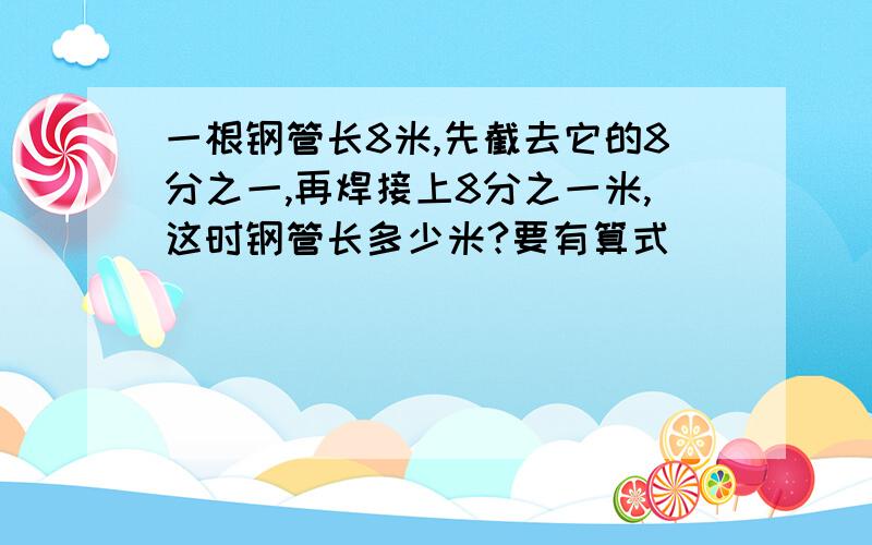 一根钢管长8米,先截去它的8分之一,再焊接上8分之一米,这时钢管长多少米?要有算式