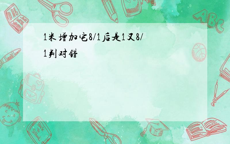 1米增加它8/1后是1又8/1判对错