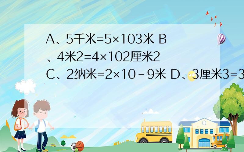 A、5千米=5×103米 B、4米2=4×102厘米2 C、2纳米=2×10-9米 D、3厘米3=3×10-6米3