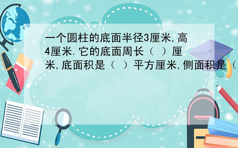 一个圆柱的底面半径3厘米,高4厘米.它的底面周长（ ）厘米,底面积是（ ）平方厘米,侧面积是（）平方厘表面积是多少平方厘米?