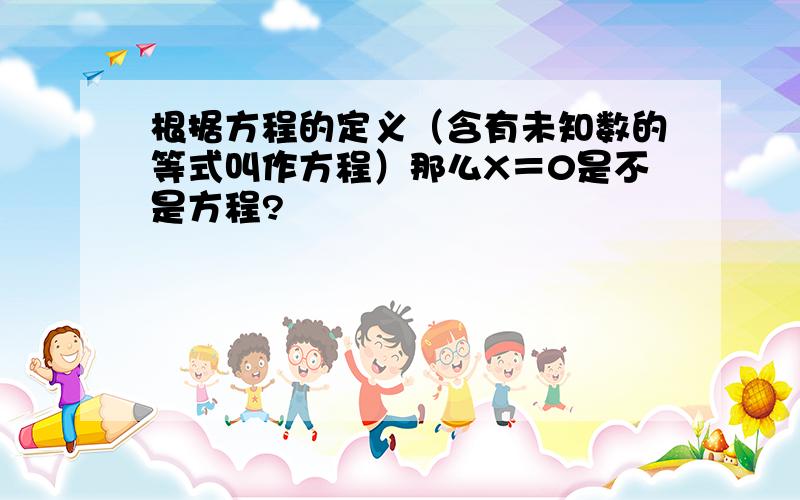 根据方程的定义（含有未知数的等式叫作方程）那么X＝0是不是方程?