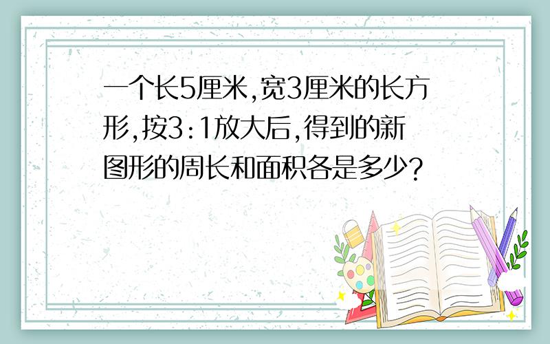 一个长5厘米,宽3厘米的长方形,按3:1放大后,得到的新图形的周长和面积各是多少?