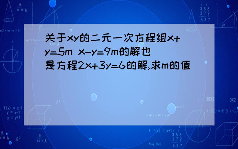 关于xy的二元一次方程组x+y=5m x-y=9m的解也是方程2x+3y=6的解,求m的值