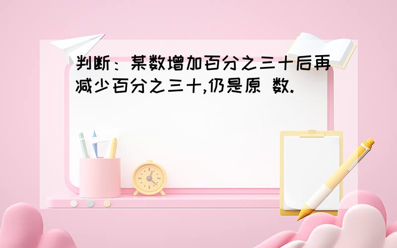 判断：某数增加百分之三十后再减少百分之三十,仍是原 数.                                           为什么,需举例