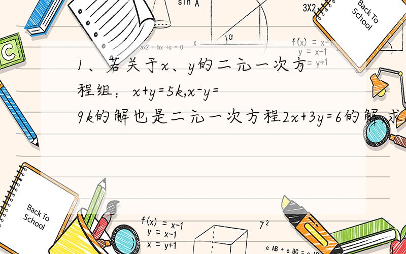 1、若关于x、y的二元一次方程组：x+y=5k,x-y=9k的解也是二元一次方程2x+3y=6的解,求k的值.（大家帮我写的完整一些.