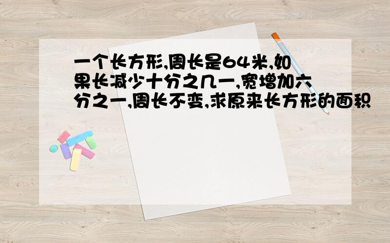 一个长方形,周长是64米,如果长减少十分之几一,宽增加六分之一,周长不变,求原来长方形的面积