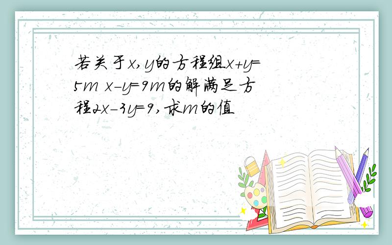 若关于x,y的方程组x+y=5m x-y=9m的解满足方程2x-3y=9,求m的值