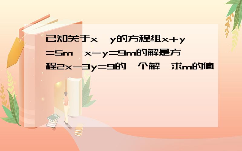 已知关于x,y的方程组x+y=5m,x-y=9m的解是方程2x-3y=9的一个解,求m的值