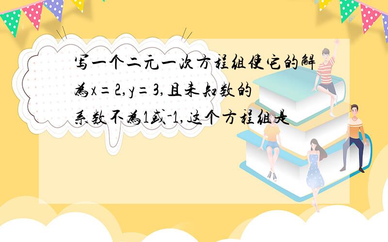 写一个二元一次方程组使它的解为x=2,y=3,且未知数的系数不为1或-1,这个方程组是