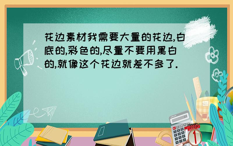 花边素材我需要大量的花边,白底的,彩色的,尽量不要用黑白的,就像这个花边就差不多了.