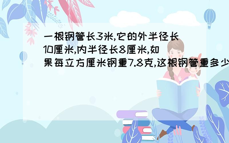 一根钢管长3米,它的外半径长10厘米,内半径长8厘米,如果每立方厘米钢重7.8克,这根钢管重多少克?