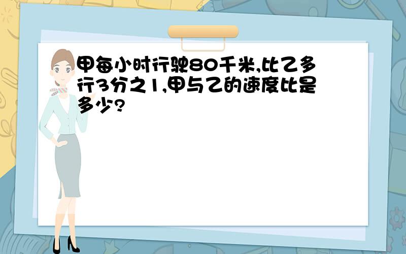 甲每小时行驶80千米,比乙多行3分之1,甲与乙的速度比是多少?