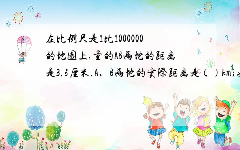 在比例尺是1比1000000的地图上,量的AB两地的距离是3.5厘米.A、B两地的实际距离是（）km;如果有人步行以每小时5km的速度从A地到B地,需要（）小时