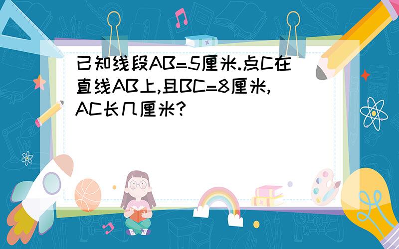 已知线段AB=5厘米.点C在直线AB上,且BC=8厘米,AC长几厘米?