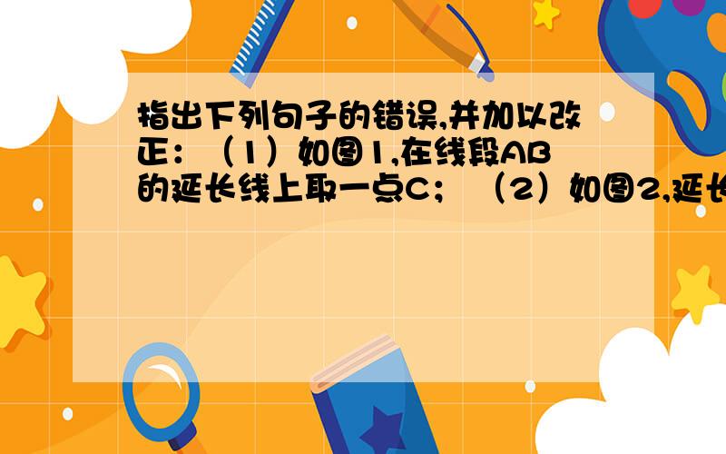 指出下列句子的错误,并加以改正：（1）如图1,在线段AB的延长线上取一点C； （2）如图2,延长直线AB,使它与直线CD相交于点P；（3）如图3,延长射线OA,使它和线段BC相交于点D.