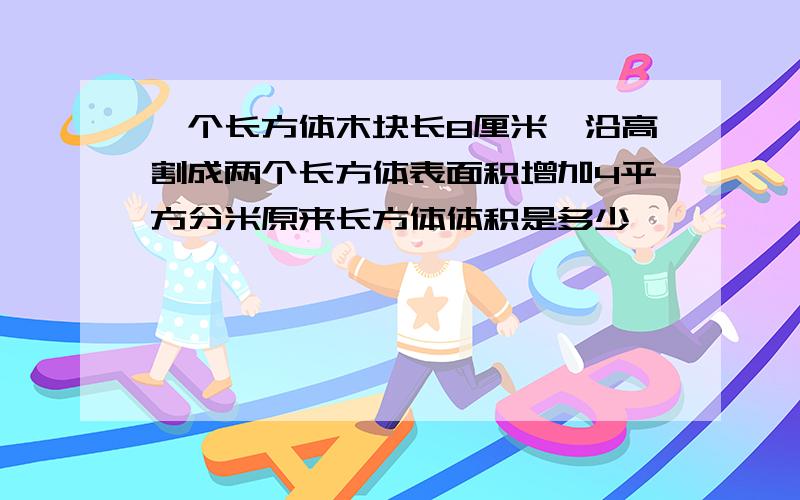 一个长方体木块长8厘米,沿高割成两个长方体表面积增加4平方分米原来长方体体积是多少