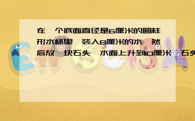 在一个底面直径是6厘米的圆柱形水杯里,装入8厘米的水,然后放一块石头,水面上升到10厘米,石头体积?