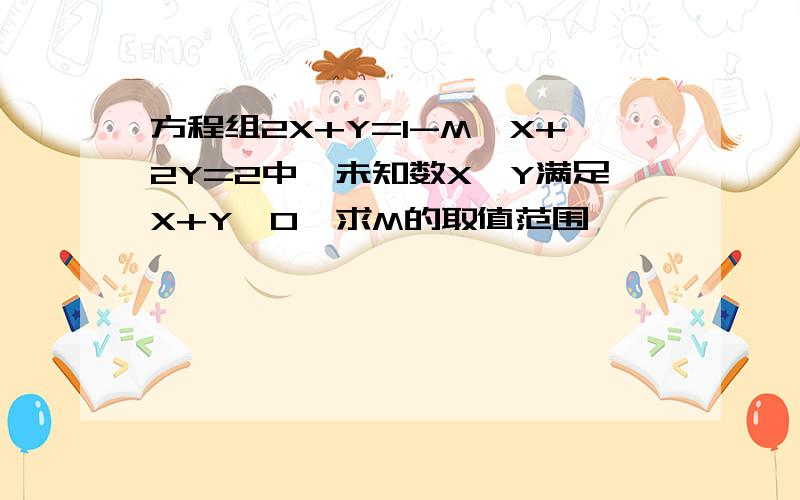 方程组2X+Y=1-M,X+2Y=2中,未知数X,Y满足X+Y>0,求M的取值范围