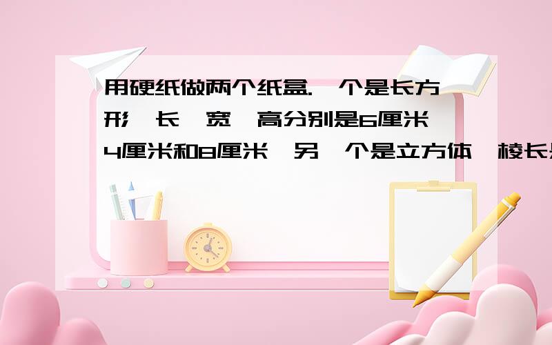 用硬纸做两个纸盒.一个是长方形,长、宽、高分别是6厘米、4厘米和8厘米,另一个是立方体,棱长是6厘米.做哪一个纸盒的材料比较省?所用硬纸材料相差多少?