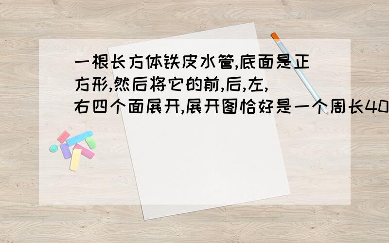 一根长方体铁皮水管,底面是正方形,然后将它的前,后,左,右四个面展开,展开图恰好是一个周长40厘米的正方形,真根水管的容积是多少毫升?