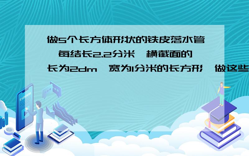 做5个长方体形状的铁皮落水管,每结长2.2分米,横截面的长为2dm,宽为1分米的长方形,做这些落水管共需要铁皮少平方米?