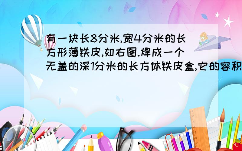 有一块长8分米,宽4分米的长方形薄铁皮,如右图.焊成一个无盖的深1分米的长方体铁皮盒,它的容积最大是多少?（铁皮厚度略去不计.）