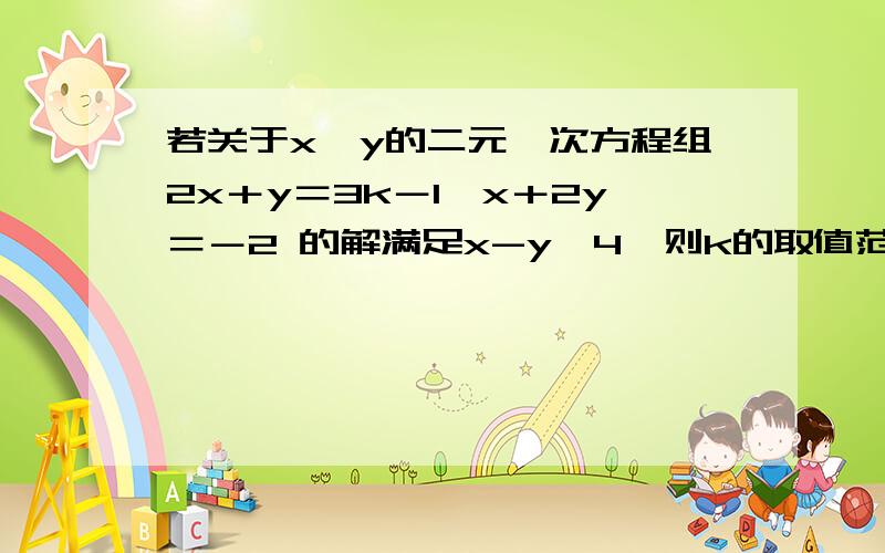 若关于x,y的二元一次方程组2x＋y＝3k－1、x＋2y＝－2 的解满足x-y>4,则k的取值范围是