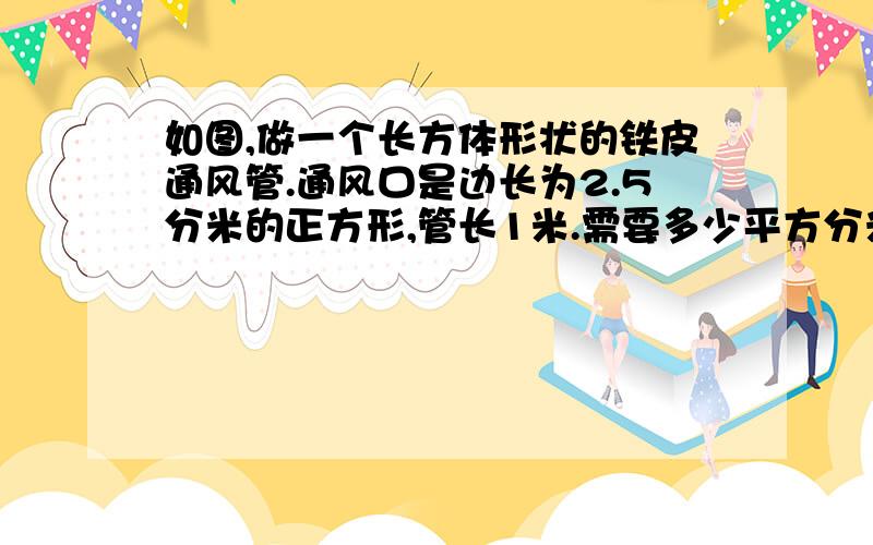 如图,做一个长方体形状的铁皮通风管.通风口是边长为2.5分米的正方形,管长1米.需要多少平方分米?急急急急急！