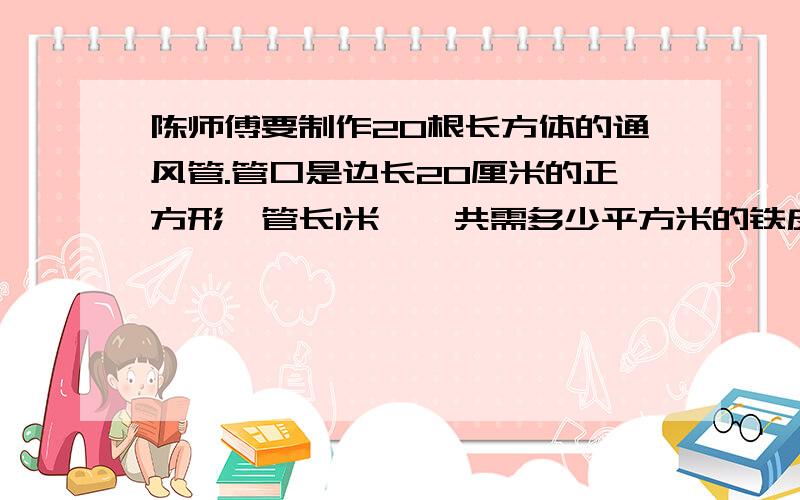 陈师傅要制作20根长方体的通风管.管口是边长20厘米的正方形,管长1米,一共需多少平方米的铁皮?