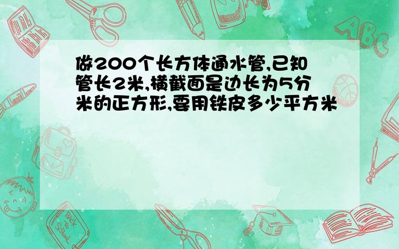 做200个长方体通水管,已知管长2米,横截面是边长为5分米的正方形,要用铁皮多少平方米