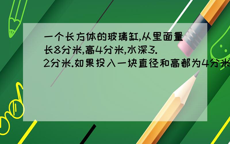 一个长方体的玻璃缸,从里面量长8分米,高4分米,水深3.2分米.如果投入一块直径和高都为4分米的圆柱形铁块,缸里的水溢出多少升?