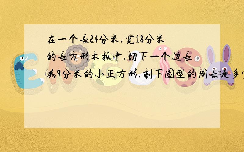 在一个长24分米,宽18分米的长方形木板中,切下一个边长为9分米的小正方形.剩下图型的周长是多少分米